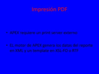 Impresión PDF
• APEX requiere un print server externo
• EL motor de APEX genera los datos del reporte
en XML y un template en XSL-FO o RTF
 