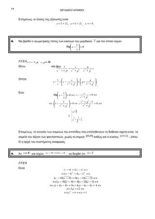 14

ΜΙΓΑΔΙΚΟΙ ΑΡΙΘΜΟΙ

Επομένως, οι λύσεις της εξίσωσης είναι
z = 1 + 2i , z = 1 − 2i , z = −1 .

8.

Να βρεθεί ο γεωμετρικός τόπος των εικόνων του μιγαδικού
1

Re z −  = 0
z


z για τον οποίο ισχύει

ΛΥΣΗz = x + yi x, y ∈R
Θέτω

και έχω
1
z

Οπότε

Έτσι

z−

=

y
1
x
= 2
− 2
i
2
x + yi x + y
x + y2

.

 

y
1 
x
+y+ 2
i
= x − 2
2 
2 


z 
x +y  
x +y 

.

x
1

=0⇔
Re z −  = 0 ⇔ x − 2
x + y2
z



x 2 + y2 − 1
1
=0⇔ x
⇔ x 1 − 2
=0⇔

x 2 + y2
x + y2 



x= 0
⇔2 2
x + y = 1
Επομένως, το σύνολο των σημείων του επιπέδου που επαληθεύουν τη δοθείσα σχέση είναι τα
σημεία του άξονα των φανταστικών, χωρίς το σημείο (0,0) καθώς και ο κύκλος (O,1) , όπου
Ο η αρχή του συστήματος αναφοράς,

9.

Αν z ∈C και ισχύει

z −4 =2 z −
1

, να δειχθεί ότι z = 2 .

ΛΥΣΗ
Είναι

z −4 =2 z − ⇔
1

⇔z −4

2

= 4 z −1

2

⇔

(z − 4)(z − 4) = 4(z −1)(z −1) ⇔

⇔ (z − 4)(z − 4) = 4(z − 1)(z − 1) ⇔
⇔ z z − 4z − 4z + 16 = 4z z − 4z − 4z + 4 ⇔
⇔ 3zz = 12 ⇔
⇔z

2

=4 ⇔ z =2

 
