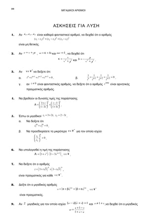 24

ΜΙΓΑΔΙΚΟΙ ΑΡΙΘΜΟΙ

ΑΣΚΗΣΕΙΣ ΓΙΑ ΛΥΣΗ
1.

Αν z1 , z 2 , z 3 είναι καθαρά φανταστικοί αριθμοί, να δειχθεί ότι ο αριθμός
( z1 − z2 ) 2 + ( z2 − z3 )2 + ( z3 − z1 ) 2

είναι μη θετικός.
2.

Aν z = x + yi , w = κ + λi και zw = 1 , να δειχθεί ότι
κ=

x
y
λ=− 2
2 και
x +y
x + y2 .
2

Αν

ν ∈ ¥ * να δείξετε ότι:

α.

i ν + i ν +1 + i ν + 2 + i ν +3 = 0 .

γ.

3.

2006
αν z ≠ 0 είναι φανταστικός αριθμός, να δείξετε ότι ο αριθμός z
είναι αρνητικός

β.

1
i

ν

+

1
i

ν +1

+

1
i

ν+ 2

+

1
i

ν+3

=0.

πραγματικός αριθμός.
4.

Να βρεθούν οι δυνατές τιμές της παράστασης
ν

ν

 3+i   i −3 
Α =
÷ +
÷ .
 1 − 3i   1 + 3i 

5.

Έστω οι μιγαδικοί z1 = 3 + 2i, z2 = 2 − 3i .
α.

Να δείξετε ότι
50
50
z1 + z2 = 0 .
*
Να προσδιορίσετε το μικρότερο ν ∈ ¥ για τον οποίο ισχύει

β.

ν

 z1 
 ÷ >0.
 z2 

6.

Να υπολογισθεί η τιμή της παράστασης

(

)(

)

Α = 1 + i ν ⋅ 1 − 3i ν +2 , ν ∈ ¥ .

7.

Nα δείξετε ότι ο αριθμός

(

z = 3+i 3

) + ( 3− i 3)
ν

ν

,

είναι πραγματικός για κάθε ν ∈ ¥ .
*

8.

Δείξτε ότι ο μιγαδικός αριθμός

z = ( α + βi ) 4 ν + ( β + αi ) 4 ν , ν ∈ ¥ *

είναι πραγματικός.
9.

Αν

z

μιγαδικός για τον οποίο ισχύει (z − i)(z + i) = 1 και z ≠ 1 + i ,να δειχθεί ότι ο μιγαδικός
z +1 − i
w=
1+ i − z

 
