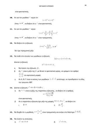 25

ΜΙΓΑΔΙΚΟΙ ΑΡΙΘΜΟΙ

είναι φανταστικός.
10. Αν για τον μιγαδικό z ισχύει ότι

( z − 2) ν = ( z + 2) ν

*
όπου ν ∈ ¥ , να δείξετε ότι ο z είναι φανταστικός.

11. Αν για τον μιγαδικό z ισχύει

( z + i)

ν

α

1
3 
ν
= +
 2 2 i ÷ ( z − i)
÷



*
όπου ν ∈ ¥ , να δείξετε ότι ο z είναι πραγματικός.

12. Να δείξετε ότι η εξίσωση

( 1 + iz ) ν =

2 + 3ι

2 3 −i ,

ν∈¥ *

δεν έχει πραγματική ρίζα.
13. Να λυθεί στο σύνολο των μιγαδικών η εξίσωση

2z z + z − z + 1 = 5 − 6i .
Δίνεται η εξίσωση
2 z 2 + 2 z + 1 = 0 ( 1) .

α.

Να λύσετε την εξίσωση (1..

β.

Αν z1 είναι η ρίζα της (1. με θετικό το φανταστικό μέρος, να γράψετε τον αριθμό
2
3
z1 − z1

2
z1 − z1 σε καρτεσιανή μορφή.

γ.

2
3
Αν Α, Β, Γ είναι οι εικόνες των μιγαδικών z1 , z1 , z1 αντίστοιχα, να προσδιρίσετε το είδος

του τριγώνου ΑΒΓ.
2
14. Δίνεται η εξίσωση z + αz + β = 0, α, β ∈ ¡ .

α.

Αν z1 , z2 είναι οι ρίζες της παραπάνω εξίσωσης , να δείξετε ότι ο αριθμός
w=

z1 + z2 + 2βi
2 z1 z2 + α i

είναι φανταστικός.
β.

*
Αν η παραπάνω εξίσωση έχει ρίζα της μορφής λ ( 1 + i ) , λ ∈ ¡ , να δείξετε ότι:

i.

β>0

ii.

β=

α2
.
2

z z
2,
15. Να δειχθεί ότι ο μιγαδικός w = z + z είναι πραγματικός και ανήκει στο διάστημα [ − 2] .

16. Να λύσετε τις ανισώσεις
α.

z2 − 4z + 5 < 0

β.

z2 + 5 < 4z .

 