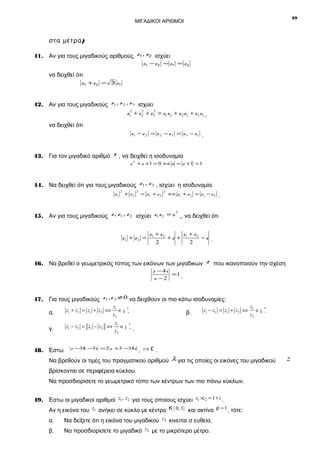 29

ΜΙΓΑΔΙΚΟΙ ΑΡΙΘΜΟΙ

στα μέτρα )
41. Αν για τους μιγαδικούς αριθμούς z1 , z 2 ισχύει
z1 −z 2 = z1 = z 2

να δειχθεί ότι
z1 +z 2 = 3 z1

42. Αν για τους μιγαδικούς z1 , z 2 , z 3 ισχύει
2
2
z12 + z 2 + z 3 = z1 z 2 + z 2 z 3 + z 3 z1 ,
να δειχθεί ότι
z1 − z 2 = z 2 − z 3 = z 3 − z1 .

43. Για τον μιγαδικό αριθμό z , να δειχθεί η ισοδυναμία
z 2 + z +1 = 0 ⇔ z = z + 1 = 1

44. Να δειχθεί ότι για τους μιγαδικούς z1 , z 2 , ισχύει η ισοδυναμία
z1

2

+ z2

2

= z1 + z 2

2

⇔ z1 + z 2 = z 1 − z 2 .

2
45. Αν για τους μιγαδικούς z , z1 , z 2 ισχύει z1 z 2 = z ,, να δειχθεί ότι

z1 + z 2 =

z1 + z 2
z + z2
+z + 1
−z .
2
2

46. Να βρεθεί ο γεωμετρικός τόπος των εικόνων των μιγαδικών

z που ικανοποιούν την σχέση

z − 4i
=1 .
z −2

47. Για τους μιγαδικούς z1 ,z 2 ≠ 0 να δειχθούν οι πιο κάτω ισοδυναμίες:
α.

z1 + z2 = z1 + z2 ⇔

γ.

z1 − z2 = z1 − z2 ⇔

48. Έστω

z1
∈¡
z2
z1
∈¡
z2

*
+

*
+

β.

z1 − z2 = z1 + z2 ⇔

z1
∈¡
z2

*
−

.

z −3λ −3i = 2 z +3 −3λi

, z ∈£ .

Να βρεθούν οι τιμές του πραγματικού αριθμού λ για τις οποίες οι εικόνες του μιγαδικού
βρίσκονται σε περιφέρεια κύκλου.
Να προσδιορίσετε το γεωμετρικό τόπο των κέντρων των πιο πάνω κύκλων.
49. Έστω οι μιγαδικοί αριθμοί z1 , z2 για τους οποίους ισχύει z1 ×z2 = 1 + i .

Αν η εικόνα του z1 ανήκει σε κύκλο με κέντρο Κ ( 0, 1) και ακτίνα ρ = 1 , τότε:
α.

Να δείξετε ότι η εικόνα του μιγαδικού z2 κινείται σ ευθεία.

β.

Να προσδιορίσετε το μιγαδικό z2 με το μικρότερο μέτρο.

z

 