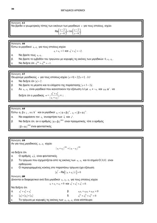 36

ΜΙΓΑΔΙΚΟΙ ΑΡΙΘΜΟΙ

Άσκηση 15

Να βρεθεί ο γεωμετρικός τόπος των εικόνων των μιγαδικών z για τους οποίους , ισχύει
z −2
 z −2
Re

÷= I m 
÷.
 z −6
 z −6

Άσκηση 16

Έστω οι μιγαδικοί z1 , z2 για τους οποίους ισχύει
3
z1 + z2 = 1 και z13 + z2 = −2 .

α.
β.

Να βρείτε τους z1, z2 .
Να βρείτε το εμβαδόν του τριγώνου με κορυφές τις εικόνες των μιγαδικών 0, z1 , z2 .

γ.

100
Να δείξετε ότι z1 + z100 = −1 .
2

Άσκηση 17

Θεωρούμε μιγαδικούς z για τους οποίους ισχύει z + 8 = 2 2z + 1 . (1)
α.
Να δείξετε ότι z = 2 .
β.
Να βρείτε το μέγιστο και το ελάχιστο της παράστασης z + 3 − 2i .
γ.
Αν z1, z2 είναι μιγαδικοί που ικανοποιούν την εξίσωση (1) με z1 ≠ − z2 και ν ∈ ¥ * , να
ν
z1ν + z 2
∈¡ .
δείξετε ότι ο μιγαδικός w =
ν
( z1 + z2 )

Άσκηση 18

Έστω α, β ∈ ¡ , ν ∈ ¥ * και οι μιγαδικοί z1 = ( α + βi ) , z2 = ( β + α i ) .
ν

α.

Να εκφράσετε τον z 2 συναρτήσει των z1 και i ν .

β.

Να δείξετε ότι , αν ο αριθμός ( α + βi )

ν

( β + αi )

2003

2003

είναι πραγματικός , τότε ο αριθμός

είναι φανταστικός .

Άσκηση 19

Αν για τους μιγαδικούς z1 , z2 ισχύει

( z1 + z2 ) 100 = ( z1 − z2 ) 100

να δείξετε ότι :
α.
Ο αριθμός z1z2 είναι φανταστικός .
β.
γ.

Το τρίγωνο που σχηματίζεται από τις εικόνες των z1 , z2 και το σημείο Ο ( 0, 0 ) είναι
ορθογώνιο .
Ο περιγεγραμμένος κύκλος στο παραπάνω τρίγωνο έχει εξίσωση
2

Άσκηση 20

z − Re ( z1 + z2 ) z  = 0



Δίνονται οι διαφορετικοί ανά δύο μιγαδικοί z1 , z2 , z3 για τους οποίους ισχύει
Να δείξετε ότι :
3
3
α.
z13 = z2 = z3
γ.
ε.

z1 = z2 = z3

2
2
z1 + z2 + z3 = 0 και z12 + z2 + z3 = 0 .

β.

z1z 2 + z2 z3 + z3z1 = 0

δ.

22
22
z122 + z2 + z3 = 0

Το τρίγωνο με κορυφές τις εικόνες των z1 , z2 , z3 είναι ισόπλευρο .

 