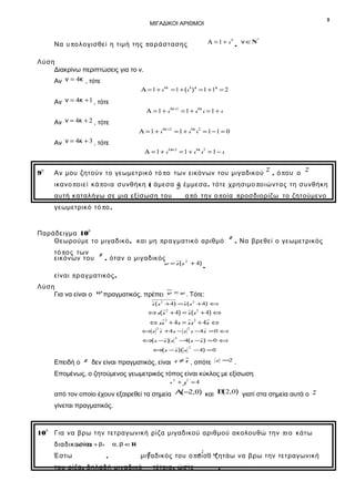 7

ΜΙΓΑΔΙΚΟΙ ΑΡΙΘΜΟΙ

Α = 1 + i ν , ν ∈Ν *

Να υ π ο λ ογισθεί η τιμή της π α ρ άστ ασης
Λύση
Διακρίνω περιπτώσεις για το ν.
Αν ν = 4κ , τότε

Α = 1 + i 4 κ = 1 + (i 4 ) k = 1 +1k = 2

Αν ν = 4κ + 1 , τότε
Α = 1 + i 4 κ +1 = 1 + i 4 κ i = 1 + i

Αν ν = 4κ + 2 , τότε
Α = 1 + i 4 κ +2 = 1 + i 4 κ i 2 = 1 − 1 = 0

Αν ν = 4κ + 3 , τότε
Α = 1 + i 4 k+3 = 1 + i 4κ i 3 = 1 − i
η

Αν μου ζητούν το γεωμετρικό τό πο των εικόνων του μιγαδικού

9

z,

ό π ου ο

z

ικανο πο ι ε ί κά π ο ι α συνθήκη ( άμεσα z έμμεσα . τότε χρησιμο πο ι ώντ ας τη συνθήκη
ή
αυτή καταλήγω σε μια εξίσωση του

α π ό την ο π οία π ροσδιορίζω το ζητούμενο

γεωμετρικό τό πο .

ο

Παράδειγμα 10
Θεωρούμε το μιγαδικό , και μη πρ α γ μ ατ ικό αριθμό
τό π ο ς των
εικόνων του

z

z

. Να βρεθεί ο γεωμετρικός

, όταν ο μιγαδικός

w = z (z 2 + 4)

,

είναι π ρ α γ μ ατικός .
Λύση
Για να είναι ο

w πραγματικός, πρέπει w = w . Τότε:
z (z 2 +4) = z (z 2 +4) ⇔

⇔ z(z 2 + 4) = z (z 2 + 4) ⇔

⇔ z z 2 + 4z = z z 2 + 4 z ⇔
2

2

⇔ z z +4z − z z −4z = 0 ⇔

⇔ z −z ) z
(

2

−4(z −z ) = 0 ⇔

⇔(z − z )( z

Επειδή ο

2

− 4) = 0

z δεν είναι πραγματικός, είναι z ≠ z , οπότε

z =
2

.

Επομένως, ο ζητούμενος γεωμετρικός τόπος είναι κύκλος με εξίσωση
x 2 + y2 = 4

(
( 2
από τον οποίο έχουν εξαιρεθεί τα σημεία Α − ,0) και Β 2,0) γιατί στα σημεία αυτά ο

z

γίνεται πραγματικός.

η

10

Για να βρω την τετραγωνική ρίζα μιγαδικού αριθμού ακολουθώ την πι ο κάτω
w =α
διαδικασία : + βi

Έστω

α, β ∈R

,

z
z 2 = ζητάω να βρω την τετραγωνική
μιγαδικός του ο ποίου w

του ρίζα , δηλαδή μιγαδικό

τέτοιο , ώστε

.

 
