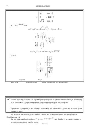8

ΜΙΓΑΔΙΚΟΙ ΑΡΙΘΜΟΙ



Αν

β ≠0

± α
, αν α > 0

z=  0
, αν α = 0

 ± i − α , αν α < 0
τότε

z2 = w ⇔

⇔ ( x + yi) 2 = α + βi ⇔ x 2 − y 2 + 2 xyi = α + βi ⇔

()

 x2 − y2 2 = a2 + )( 4 4 2 2 2 2
x − y = α
⇔  ⇔  ⇒ x + y + 2x y = α + β ⇔
2 xy = β  4x2y2 = β2
2 2

(

⇔ x 2 + y2

Ο π ό τε

η

11

2

= α 2 + β2 ⇔ x 2 + y2 = α 2 + β2


a + a 2 + β2
x= ±
2 2
 x − y = α  2
 2 2 2 2⇔ 
 x + y = α + β  − a + a 2 + β2
 y= ±

2
x, y

2 xy =β

Α π ό την

)

βλέ π ω αν οι

είναι ομόσημοι ή ετερόσημοι .

Για να βρω τη μέγιστη και την ελάχιστη τιμή για το μέτρο αθροίσματος ή διαφοράς
δύο μιγαδικών , χρησιμο ποιώ − z 2 τριγωνική≤ z1 + z 2
z1 την ≤ z 1 + z 2 ανισότητα , δηλαδή την
.
Πρέ πει να εξασφαλίζω ότι υ πάρχει μιγαδικός για τον ο ποίο έχουμε τη μέγιστη ή την
ελάχιστη τιμή .
Το μέγιστο και το ελάχιστο μ πορώ ε πίσης να το προσδιορίσω και γεωμετρικά
ο

Παράδειγμα 11
Αν για τον μιγαδικό αριθμό

z

ισχύει z − 2 − 2i = 2 , να βρεθεί η μεγαλύτερη και η

μικρότερη τιμή της π α ρ ά στασης

z −5+i

 