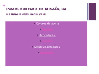 Para el modelado de Migajón, las herramientas incluyen: Colores de aceite Rodillos Acocadores  Cepillos Moldes/Cortadores  Bolígrafos  
