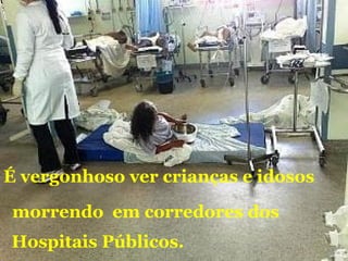 É vergonhoso ver crianças e idosos
morrendo em corredores dos
Hospitais Públicos.
 