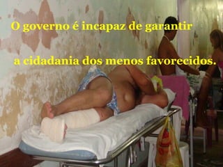 O governo é incapaz de garantir
a cidadania dos menos favorecidos.
 