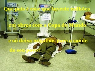 Que país é esse que investe milhões
em obras com a Copa do Mundo
e só deixa migalhas para a saúde
de seu povo?
 