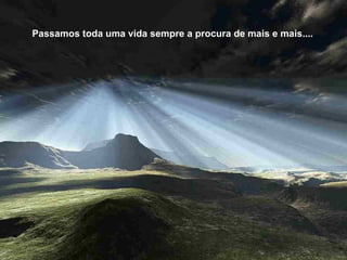 Passamos toda uma vida sempre a procura de mais e mais....  