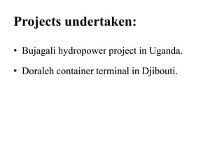 Projects undertaken:
• Bujagali hydropower project in Uganda.
• Doraleh container terminal in Djibouti.