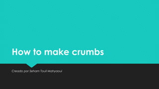 How to make crumbsHow to make crumbs
Creado por Seham Touil MahyaouiCreado por Seham Touil Mahyaoui
 