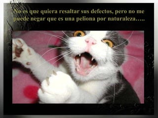 No es que quiera resaltar sus defectos, pero no me puede negar que es una peliona por naturaleza…..