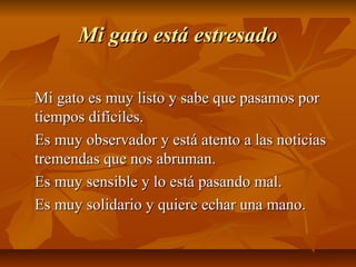 Mi gato está estresado

Mi gato es muy listo y sabe que pasamos por
tiempos difíciles.
Es muy observador y está atento a l...