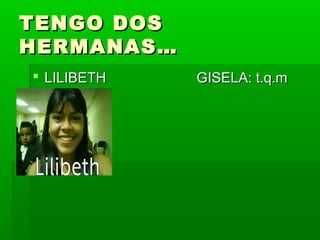 TENGO DOSTENGO DOS
HERMANAS…HERMANAS…
 LILIBETH GISELA: t.q.mLILIBETH GISELA: t.q.m
 