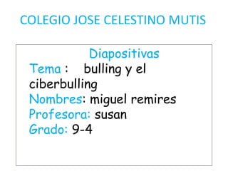COLEGIO JOSE CELESTINO MUTIS Diapositivas   Tema :    bulling y el ciberbulling Nombres: miguel remires  Profesora: susan  Grado: 9-4 
