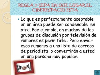  Lo que es perfectamente aceptable
en un área puede ser condenable en
otra. Poe ejemplo, en muchos de los
grupos de discusión por televisión de
rumores es permitirle . Pero enviar
esos rumores a una lista de correos
de periodista lo convertirán a usted
en una persona muy popular.
 
