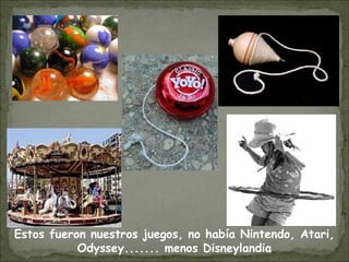 Estos fueron nuestros juegos, no había Nintendo, Atari,
Odyssey....... menos Disneylandia
 