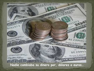 Nadie cambiaba su dinero por, dólares o euros…
 