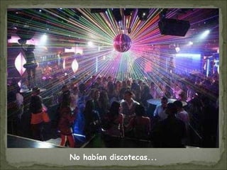 No habían discotecas...
 
