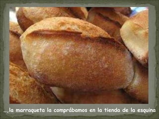 …,la marraqueta la comprábamos en la tienda de la esquina
 