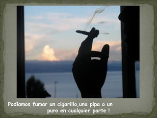 Podíamos fumar un cigarillo,una pipa o un
puro en cualquier parte !
 