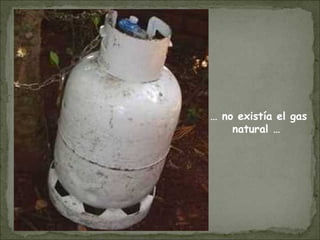 … no existía el gas
natural …
 