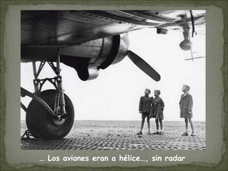 … Los aviones eran a hélice…, sin radar
 