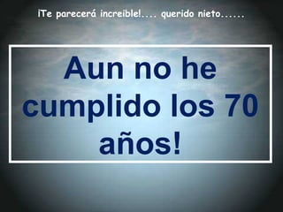 Aun no he
cumplido los 70
años!
¡Te parecerá increible!.... querido nieto......
 