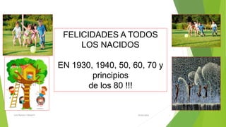 FELICIDADES A TODOS
LOS NACIDOS
EN 1930, 1940, 50, 60, 70 y
principios
de los 80 !!!
19/04/2016Luis Romero Yahuachi 1
 