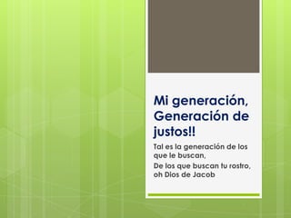 Mi generación,
Generación de
justos!!
Tal es la generación de los
que le buscan,
De los que buscan tu rostro,
oh Dios de Jacob
 