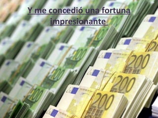 Y me concedió una fortuna impresionante  