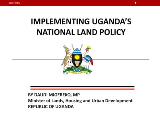 IMPLEMENTING UGANDA’S
NATIONAL LAND POLICY
BY DAUDI MIGEREKO, MP
Minister of Lands, Housing and Urban Development
REPUBLIC OF UGANDA
09/16/15 1
 