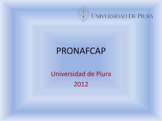 PRONAFCAP

Universidad de Piura
        2012
 