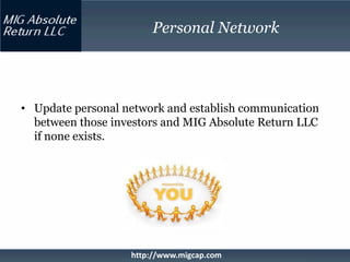 Personal Network




• Update personal network and establish communication
  between those investors and MIG Absolute Return LLC
  if none exists.




                   http://www.migcap.com
 