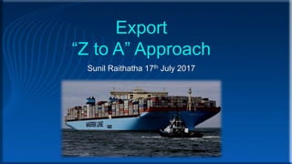 Export
“Z to A” Approach
Sunil Raithatha 17th July 2017
 