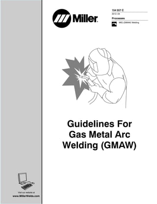 Processes
MIG (GMAW) Welding
154 557 C
2012−04
Guidelines For
Gas Metal Arc
Welding (GMAW)
Visit our website at
www.MillerWelds.com
 