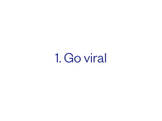 1. Go viral
 