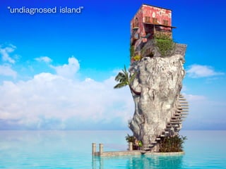 “undiagnosed island”
 