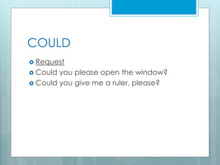 COULD 
 Request 
 Could you please open the window? 
 Could you give me a ruler, please? 
 