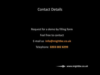 Contact Details
Request for a demo by filling form
Feel free to contact
E-mail us info@mightbe.co.uk
Telephone 0203 002 8299
www.mightbe.co.uk
 
