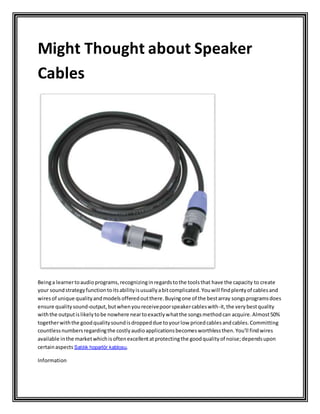 Might Thought about Speaker
Cables
Beinga learnertoaudioprograms,recognizinginregardstothe toolsthat have the capacity to create
your soundstrategyfunctiontoitsabilityisusuallyabitcomplicated.Youwill findplentyof cablesand
wiresof unique qualityandmodelsofferedoutthere.Buyingone of the bestarray songsprogramsdoes
ensure qualitysound-output,butwhenyoureceivepoorspeakercableswith-it,the verybestquality
withthe outputislikelytobe nowhere neartoexactlywhatthe songsmethodcan acquire.Almost50%
togetherwiththe goodqualitysoundisdroppeddue toyourlow pricedcablesandcables.Committing
countlessnumbersregardingthe costlyaudioapplicationsbecomesworthlessthen.You'll findwires
available inthe marketwhichisoftenexcellentatprotectingthe goodqualityof noise;dependsupon
certainaspects Satılık hoparlör kablosu.
Information
 
