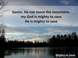 Mighty to Save Savior, He can move the mountains my God is mighty to save He is mighty to save