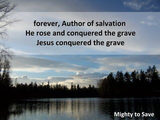 Mighty to Save forever, Author of salvation He rose and conquered the grave Jesus conquered the grave