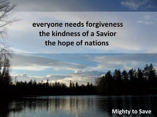 Mighty to Save everyone needs forgiveness the kindness of a Savior the hope of nations