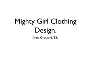Mighty Girl Clothing
Design.
Anna Crosland, T.L.
 