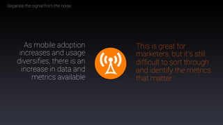 57
As mobile adoption
increases and usage
diversiﬁes, there is an
increase in data and
metrics available
	
  
Separate the signal from the noise
	
  
This is great for
marketers, but it’s still
difﬁcult to sort through
and identify the metrics
that matter
	
  
 