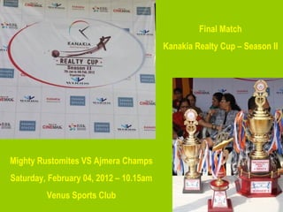 Final Match Kanakia Realty Cup – Season II Mighty Rustomites VS Ajmera Champs Saturday, February 04, 2012 – 10.15am Venus Sports Club 