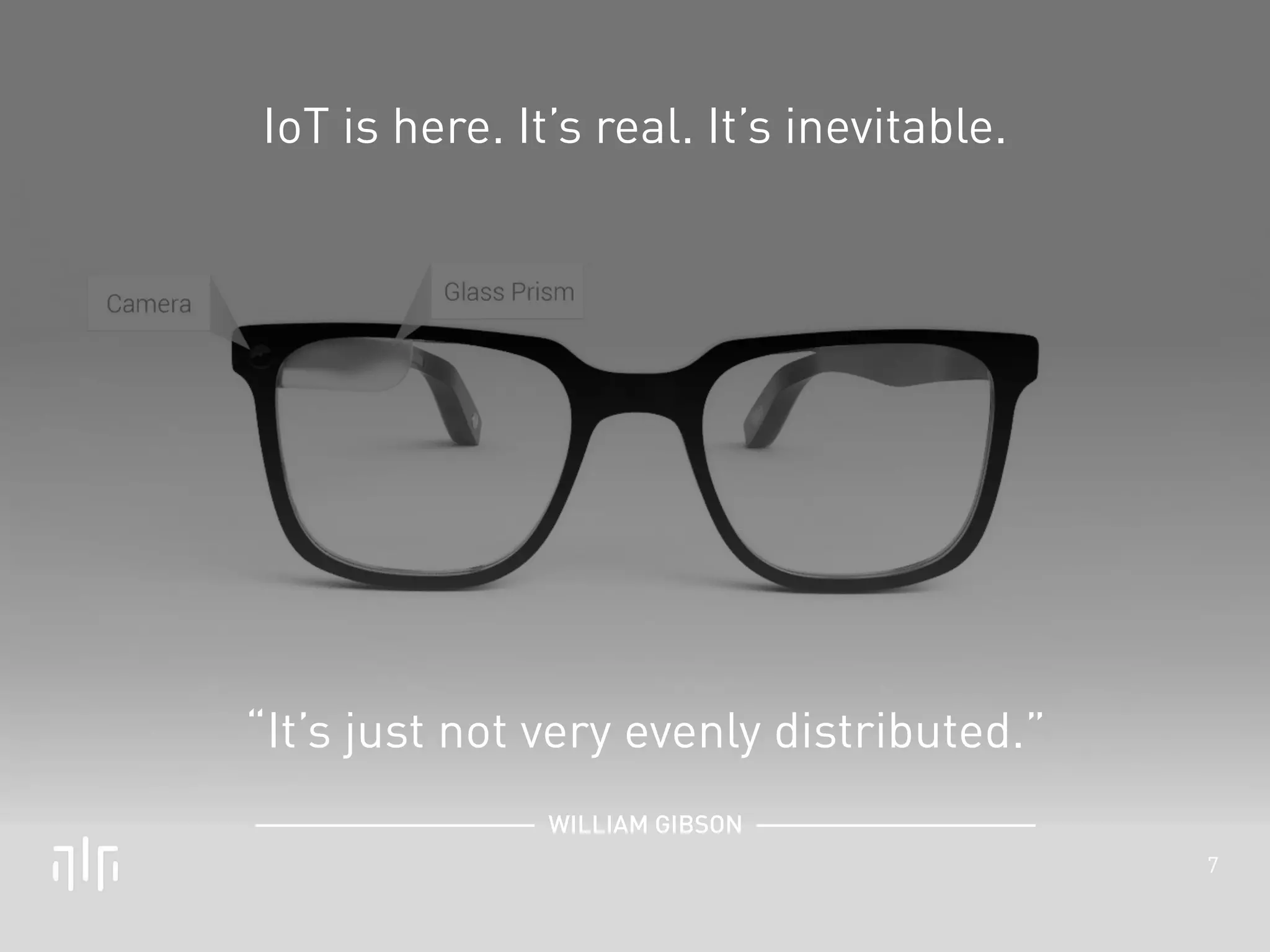 7 
IoT is here. It’s real. It’s inevitable. 
“It’s just not very evenly distributed.” 
! 
WILLIAM GIBSON 
 