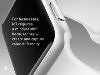 18 
For businesses, 
IoT requires 
a mindset shift 
because they will 
create and capture 
value differently. 
 