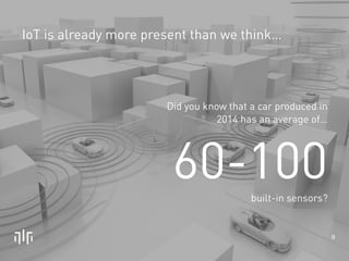 9 
IoT is already more present than we think… 
Did you know that a car produced in 
2014 has an average of… 
60-100 
built...